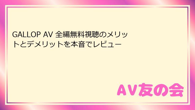 GALLOP AV 全編無料視聴のメリットとデメリットを本音でレビュー