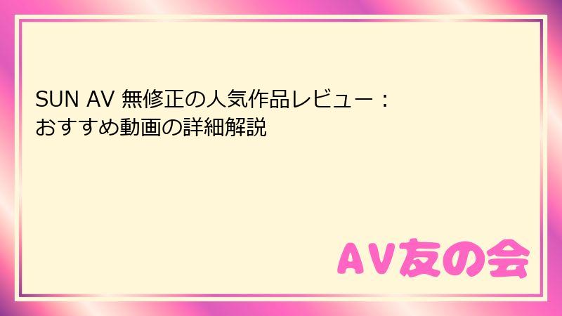 SUN AV 無修正の人気作品レビュー：おすすめ動画の詳細解説