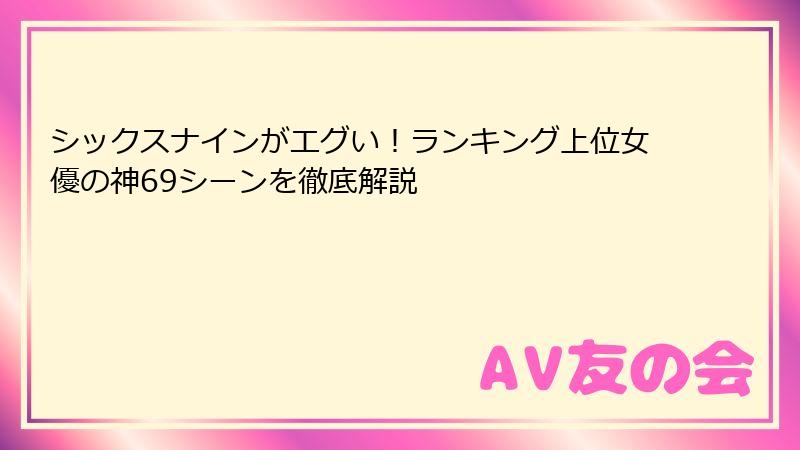 シックスナインがエグい！ランキング上位女優の神69シーンを徹底解説