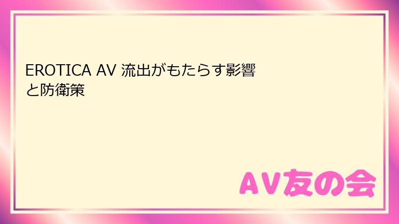 EROTICA AV 流出がもたらす影響と防衛策