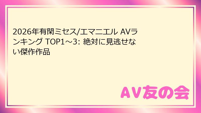 2026年有閑ミセス/エマニエル AVランキング TOP1～3: 絶対に見逃せない傑作作品