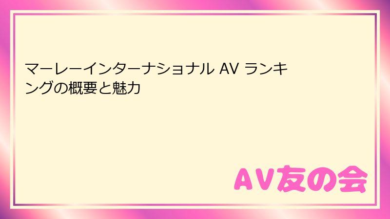 マーレーインターナショナル AV ランキングの概要と魅力