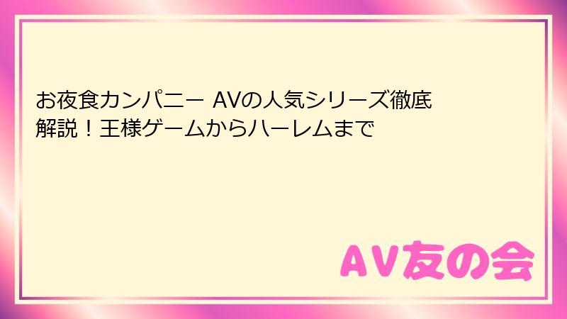 お夜食カンパニー AVの人気シリーズ徹底解説！王様ゲームからハーレムまで