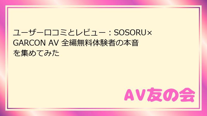 ユーザー口コミとレビュー：SOSORU×GARCON AV 全編無料体験者の本音を集めてみた