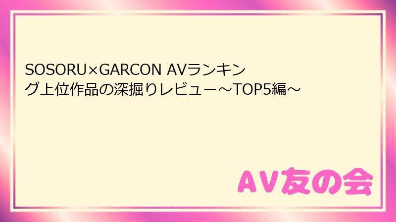 SOSORU×GARCON AVランキング上位作品の深掘りレビュー～TOP5編～