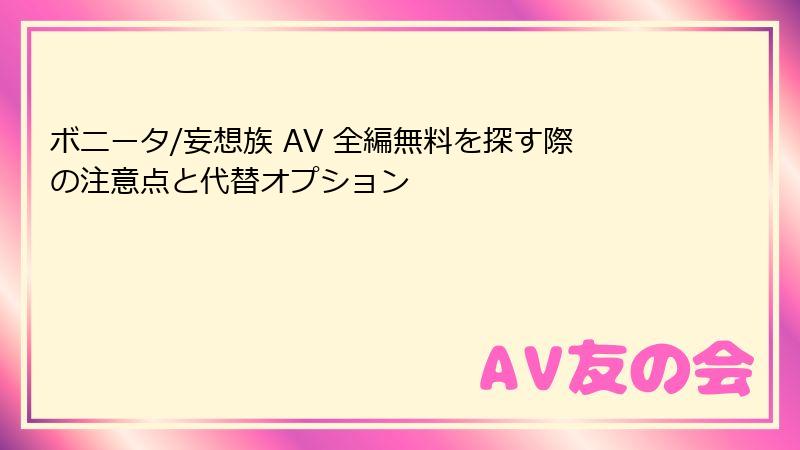 ボニータ/妄想族 AV 全編無料を探す際の注意点と代替オプション