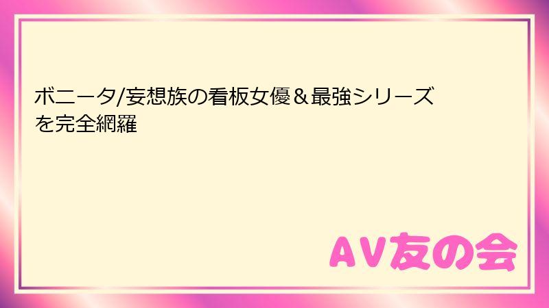 ボニータ/妄想族の看板女優＆最強シリーズを完全網羅