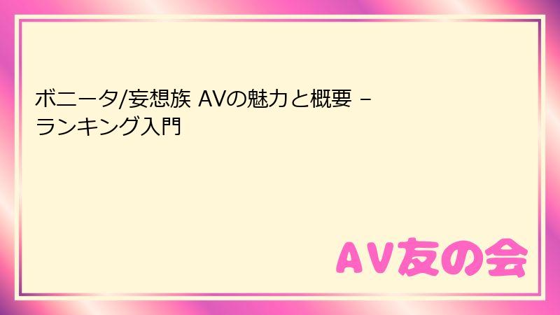 ボニータ/妄想族 AVの魅力と概要 – ランキング入門
