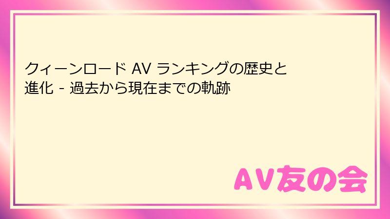 クィーンロード AV ランキングの歴史と進化 - 過去から現在までの軌跡