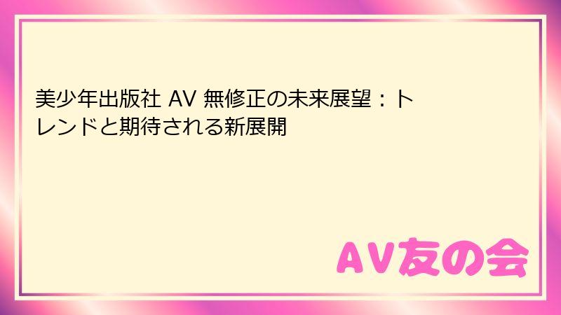 美少年出版社 AV 無修正の未来展望：トレンドと期待される新展開