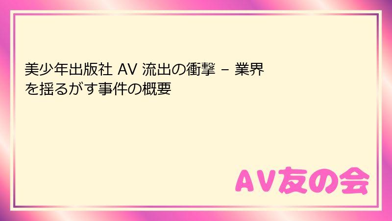 美少年出版社 AV 流出の衝撃 – 業界を揺るがす事件の概要