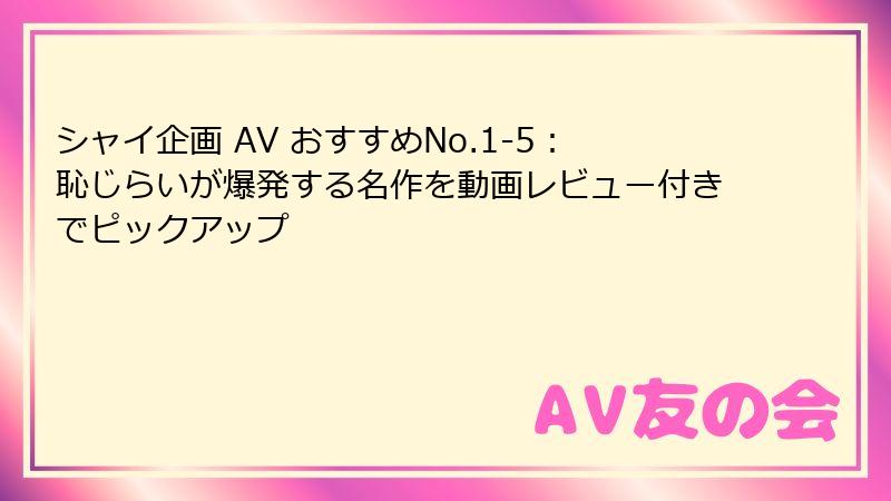 シャイ企画 AV おすすめNo.1-5：恥じらいが爆発する名作を動画レビュー付きでピックアップ
