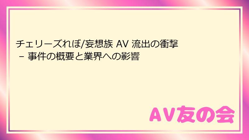 チェリーズれぼ/妄想族 AV 流出の衝撃 – 事件の概要と業界への影響