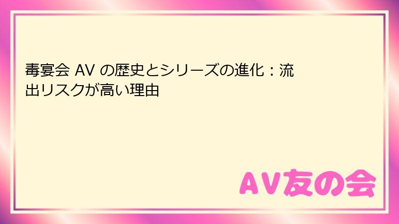毒宴会 AV の歴史とシリーズの進化：流出リスクが高い理由