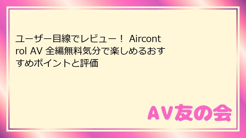 ユーザー目線でレビュー！ Aircontrol AV 全編無料気分で楽しめるおすすめポイントと評価