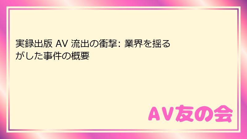 実録出版 AV 流出の衝撃: 業界を揺るがした事件の概要
