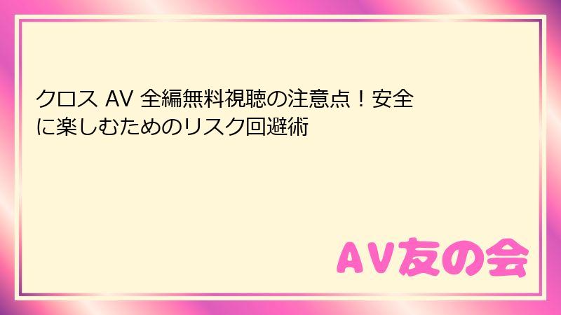 クロス AV 全編無料視聴の注意点！安全に楽しむためのリスク回避術