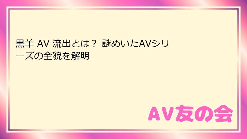 黒羊 AV 流出とは？ 謎めいたAVシリーズの全貌を解明