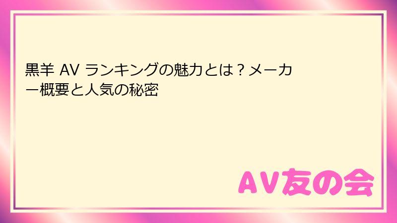 黒羊 AV ランキングの魅力とは？メーカー概要と人気の秘密