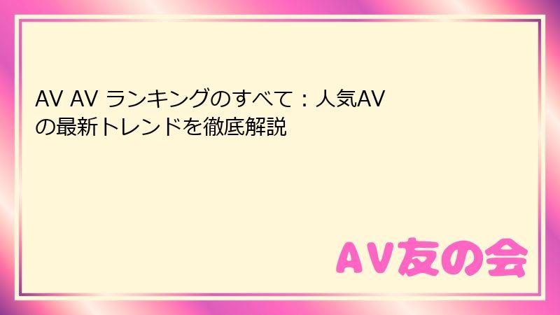 AV AV ランキングのすべて：人気AVの最新トレンドを徹底解説