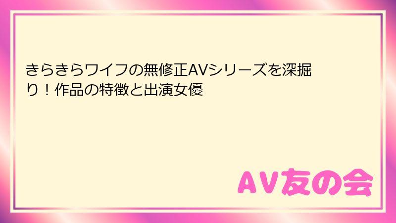 きらきらワイフの無修正AVシリーズを深掘り！作品の特徴と出演女優