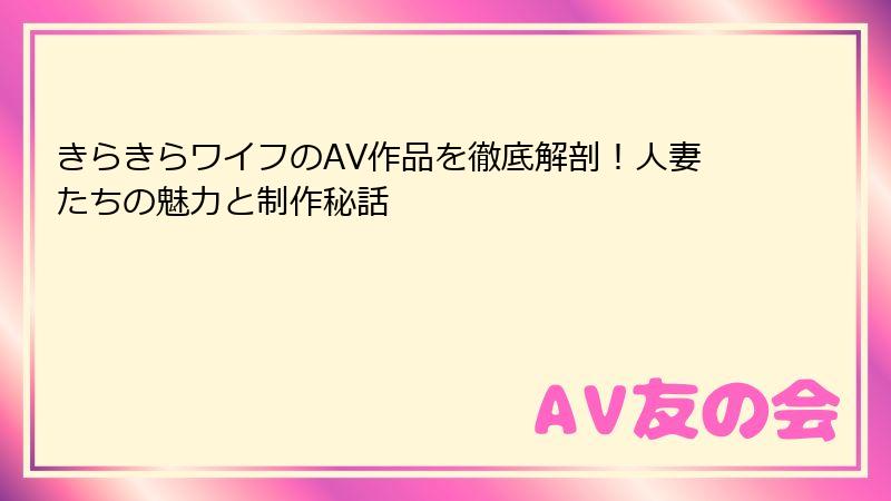 きらきらワイフのAV作品を徹底解剖！人妻たちの魅力と制作秘話