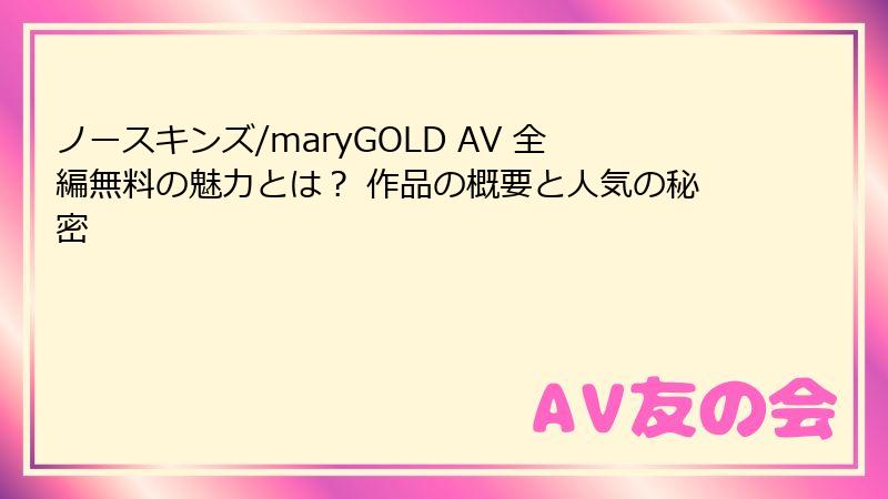 ノースキンズ/maryGOLD AV 全編無料の魅力とは？ 作品の概要と人気の秘密