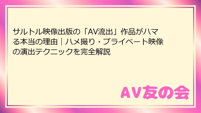 サルトル映像出版の「AV流出」作品がハマる本当の理由｜ハメ撮り・プライベート映像の演出テクニックを完全解説