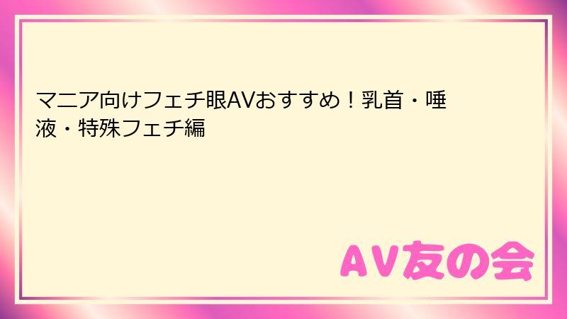 マニア向けフェチ眼AVおすすめ！乳首・唾液・特殊フェチ編
