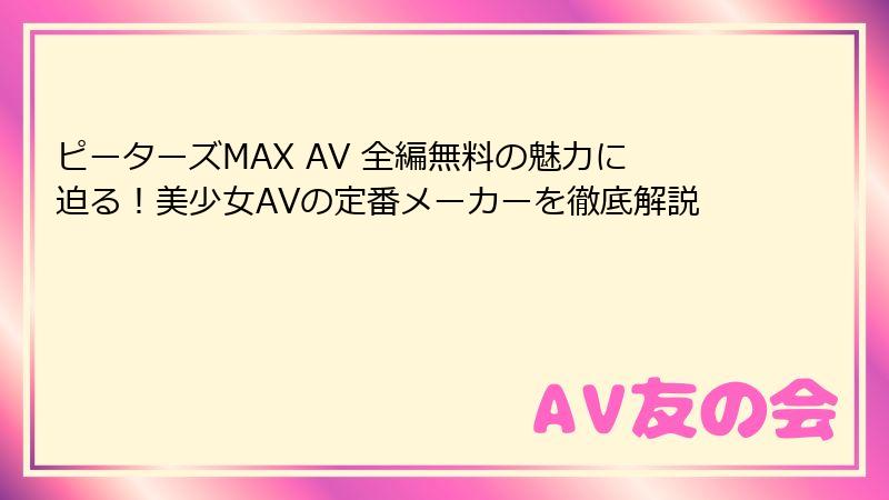 ピーターズMAX AV 全編無料の魅力に迫る！美少女AVの定番メーカーを徹底解説