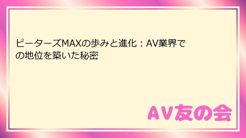 ピーターズMAXの歩みと進化：AV業界での地位を築いた秘密