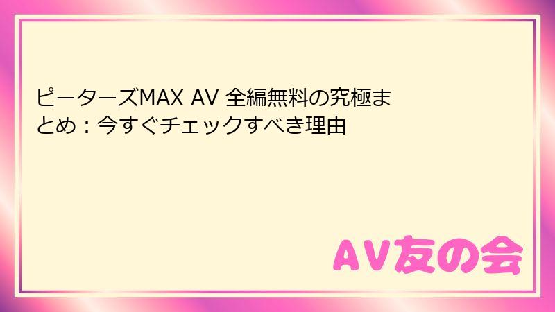 ピーターズMAX AV 全編無料の究極まとめ：今すぐチェックすべき理由