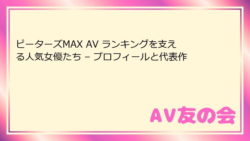 ピーターズMAX AV ランキングを支える人気女優たち – プロフィールと代表作