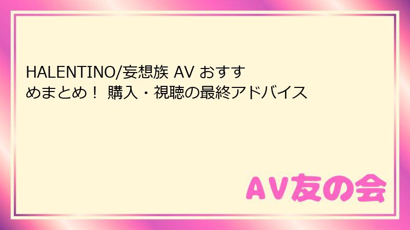 HALENTINO/妄想族 AV おすすめまとめ！ 購入・視聴の最終アドバイス