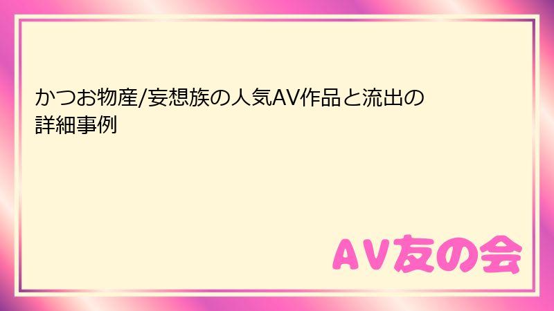 かつお物産/妄想族の人気AV作品と流出の詳細事例