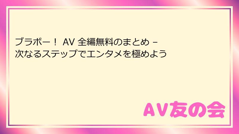 ブラボー！ AV 全編無料のまとめ – 次なるステップでエンタメを極めよう