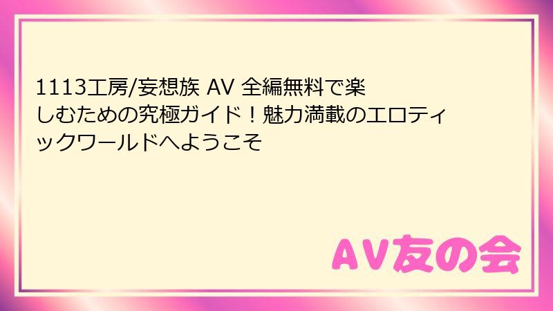 1113工房/妄想族 AV 全編無料で楽しむための究極ガイド！魅力満載のエロティックワールドへようこそ