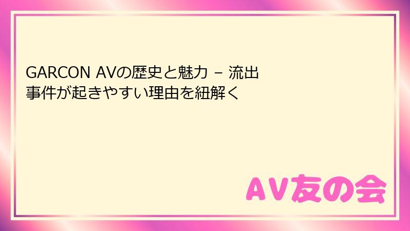 GARCON AVの歴史と魅力 – 流出事件が起きやすい理由を紐解く