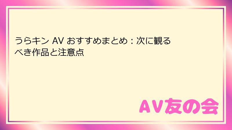 うらキン AV おすすめまとめ：次に観るべき作品と注意点