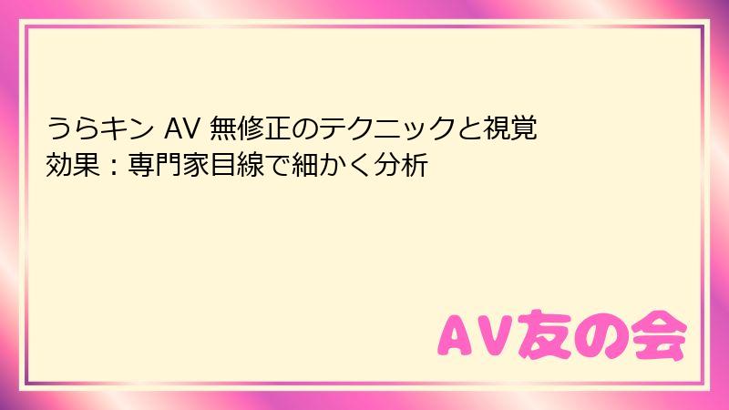 うらキン AV 無修正のテクニックと視覚効果：専門家目線で細かく分析