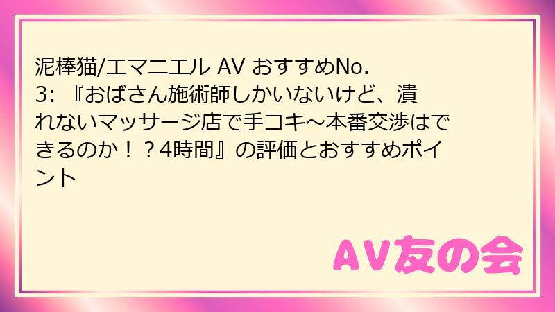 泥棒猫/エマニエル AV おすすめNo.3: 『おばさん施術師しかいないけど、潰れないマッサージ店で手コキ～本番交渉はできるのか！？4時間』の評価とおすすめポイント