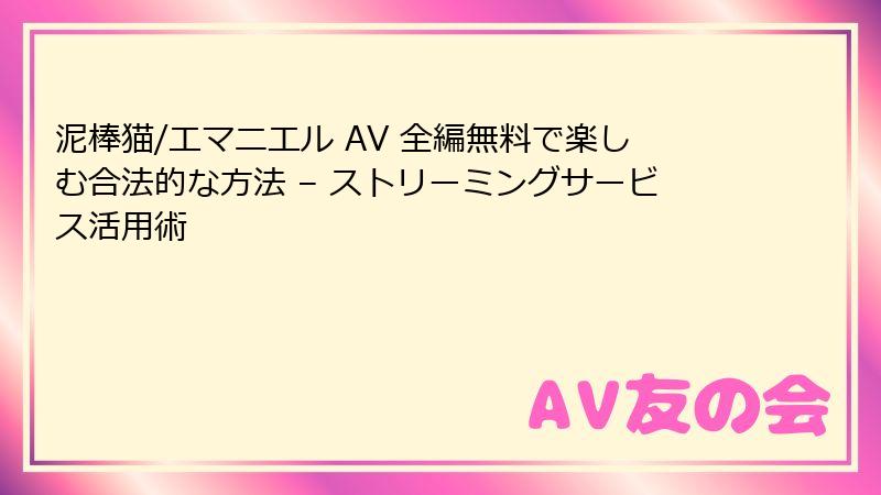 泥棒猫/エマニエル AV 全編無料で楽しむ合法的な方法 – ストリーミングサービス活用術