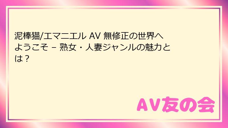 泥棒猫/エマニエル AV 無修正の世界へようこそ – 熟女・人妻ジャンルの魅力とは？