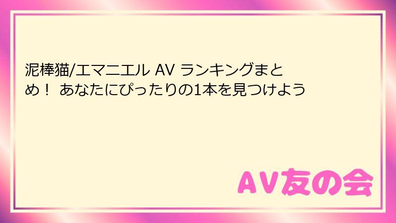 泥棒猫/エマニエル AV ランキングまとめ！ あなたにぴったりの1本を見つけよう