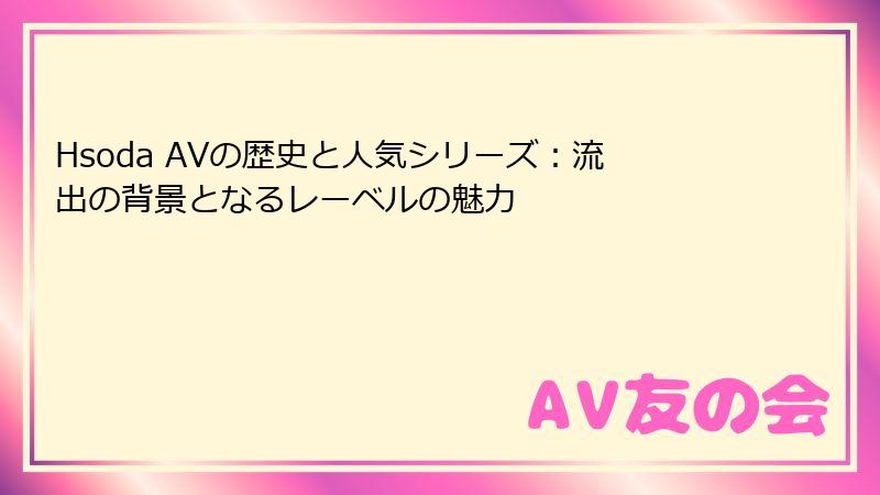 Hsoda AVの歴史と人気シリーズ：流出の背景となるレーベルの魅力