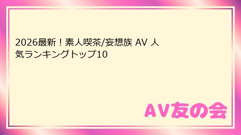2026最新！素人喫茶/妄想族 AV 人気ランキングトップ10
