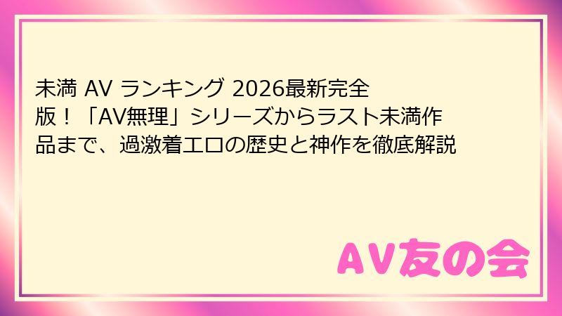 未満 AV ランキング 2026最新完全版！「AV無理」シリーズからラスト未満作品まで、過激着エロの歴史と神作を徹底解説