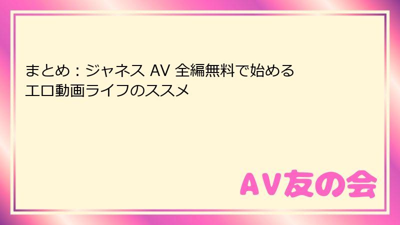 まとめ：ジャネス AV 全編無料で始めるエロ動画ライフのススメ