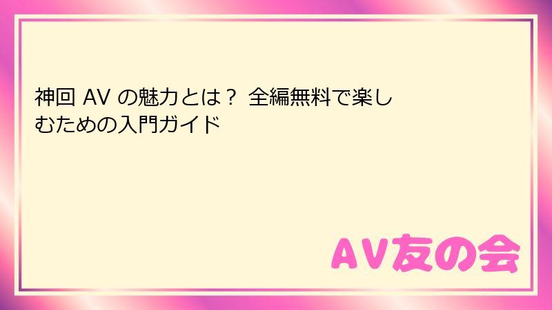 神回 AV の魅力とは？ 全編無料で楽しむための入門ガイド