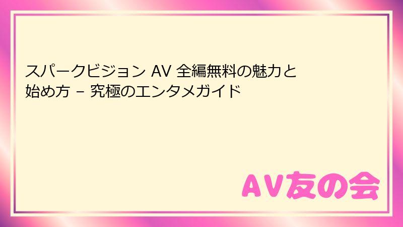 スパークビジョン AV 全編無料の魅力と始め方 – 究極のエンタメガイド